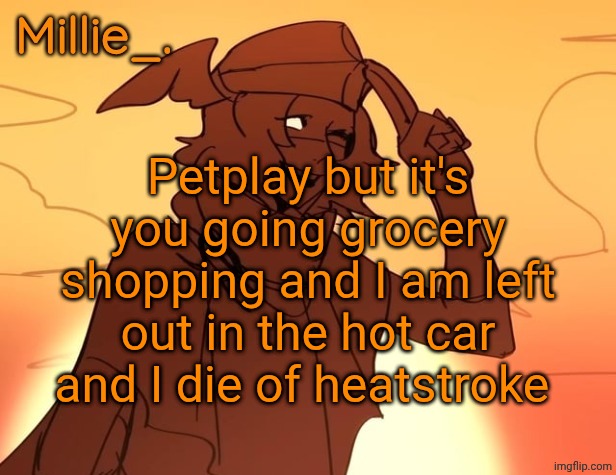 Millie's Hermes from Epic: The Musical announcement template | Petplay but it's you going grocery shopping and I am left out in the hot car and I die of heatstroke | image tagged in millie's hermes from epic the musical announcement template | made w/ Imgflip meme maker