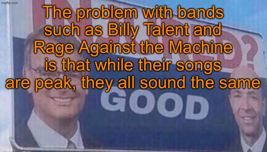 That‘s one of the reasons why I love Tool. Their songs sound both good and different. | The problem with bands such as Billy Talent and Rage Against the Machine is that while their songs are peak, they all sound the same | image tagged in injured good announcement | made w/ Imgflip meme maker