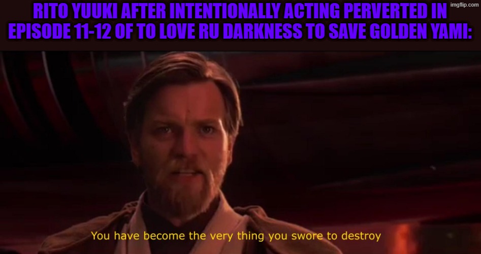 to love ru | RITO YUUKI AFTER INTENTIONALLY ACTING PERVERTED IN EPISODE 11-12 OF TO LOVE RU DARKNESS TO SAVE GOLDEN YAMI: | image tagged in you have become the very thing you swore to destroy,to love ru,anime,star wars | made w/ Imgflip meme maker