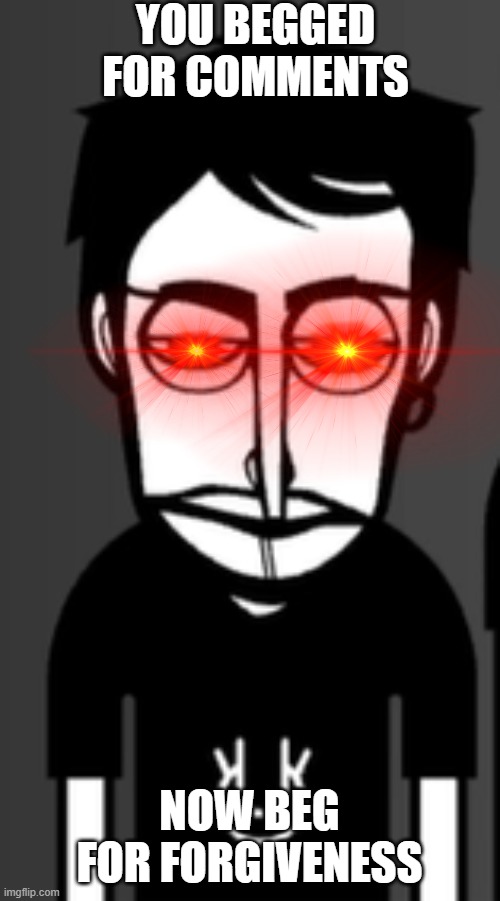 What the hell meme | YOU BEGGED FOR COMMENTS NOW BEG FOR FORGIVENESS | image tagged in what the hell meme | made w/ Imgflip meme maker