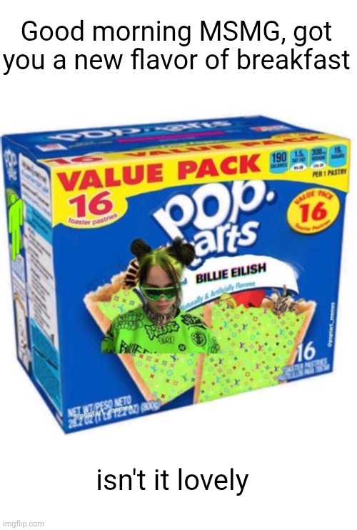 Eat up yum yum yummerz | Good morning MSMG, got you a new flavor of breakfast; isn't it lovely | image tagged in memes,pop tarts,msmg,good morning,breakfast,billie eilish | made w/ Imgflip meme maker