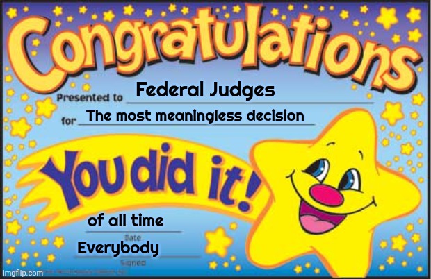Happy Star Congratulations Meme | Federal Judges The most meaningless decision of all time Everybody | image tagged in memes,happy star congratulations | made w/ Imgflip meme maker