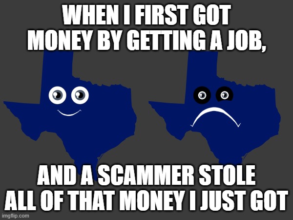 Texas JUST got his money! | WHEN I FIRST GOT MONEY BY GETTING A JOB, AND A SCAMMER STOLE ALL OF THAT MONEY I JUST GOT | image tagged in kids learning tube,scammers,help,memes,angry,texas | made w/ Imgflip meme maker