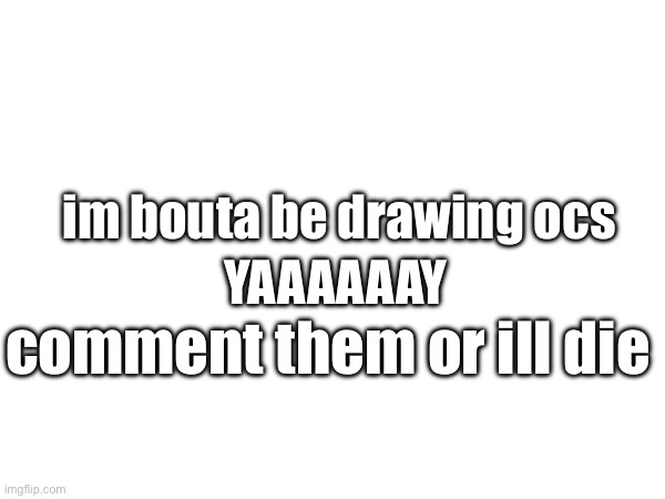 did you know google ai prob knows your imgflip account if uve been here long enough | YAAAAAAY; im bouta be drawing ocs; comment them or ill die | image tagged in drawing,stuff | made w/ Imgflip meme maker