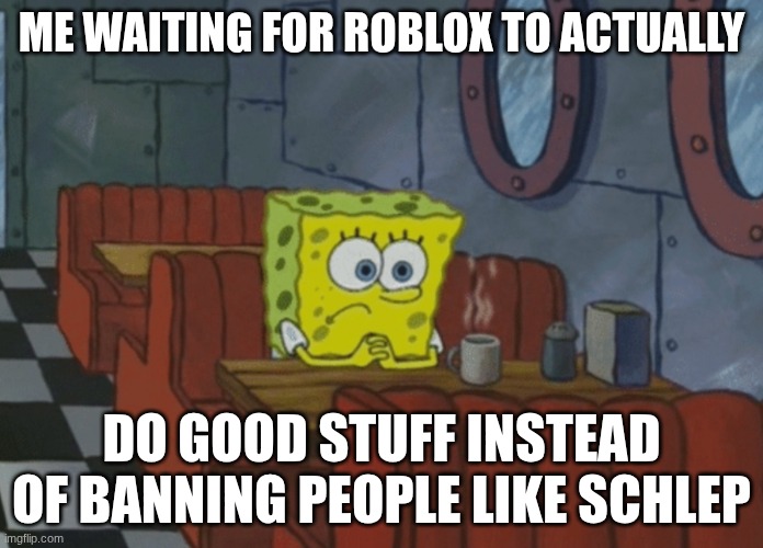 Patiently waiting | ME WAITING FOR ROBLOX TO ACTUALLY; DO GOOD STUFF INSTEAD OF BANNING PEOPLE LIKE SCHLEP | image tagged in patiently waiting | made w/ Imgflip meme maker
