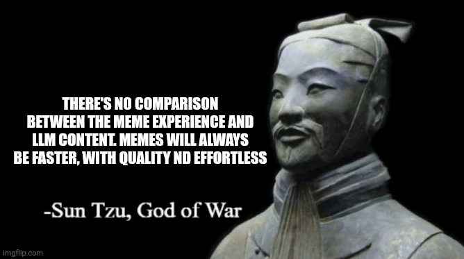 Sun Tzu, God of War | THERE'S NO COMPARISON BETWEEN THE MEME EXPERIENCE AND LLM CONTENT. MEMES WILL ALWAYS BE FASTER, WITH QUALITY ND EFFORTLESS | image tagged in sun tzu god of war | made w/ Imgflip meme maker