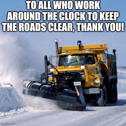 To All Who Work Around The Clock | TO ALL WHO WORK AROUND THE CLOCK TO KEEP THE ROADS CLEAR, THANK YOU! | image tagged in chrisjoines1 | made w/ Imgflip meme maker