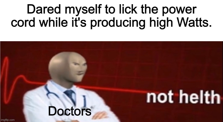 DO NOT DO THAT | Dared myself to lick the power cord while it's producing high Watts. Doctors | image tagged in meme man not helth,warning | made w/ Imgflip meme maker