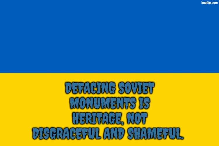 heritage, not hate | DEFACING SOVIET MONUMENTS IS HERITAGE, NOT DISGRACEFUL AND SHAMEFUL. | image tagged in ukraine flag | made w/ Imgflip meme maker