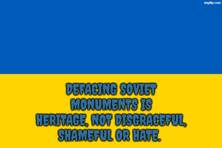 only true ukrainians hate communism. heritage, not hate | DEFACING SOVIET MONUMENTS IS HERITAGE, NOT DISGRACEFUL, SHAMEFUL OR HATE. | image tagged in ukraine flag,ussr,communism,ukraine,soviet | made w/ Imgflip meme maker