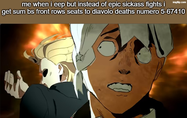 me when X | me when i eep but instead of epic sickass fights i get sum bs front rows seats to diavolo deaths numero 5-67410 | image tagged in me when x | made w/ Imgflip meme maker