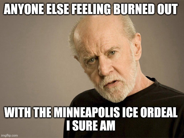 George Carlin | ANYONE ELSE FEELING BURNED OUT; WITH THE MINNEAPOLIS ICE ORDEAL 
I SURE AM | image tagged in george carlin | made w/ Imgflip meme maker