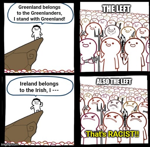 Greenland belongs to the Greenlanders, I stand with Greenland! THE LEFT; ALSO THE LEFT; Ireland belongs to the Irish, I ---; That's RACIST!! | image tagged in ireland,greenland,liberal logic | made w/ Imgflip meme maker