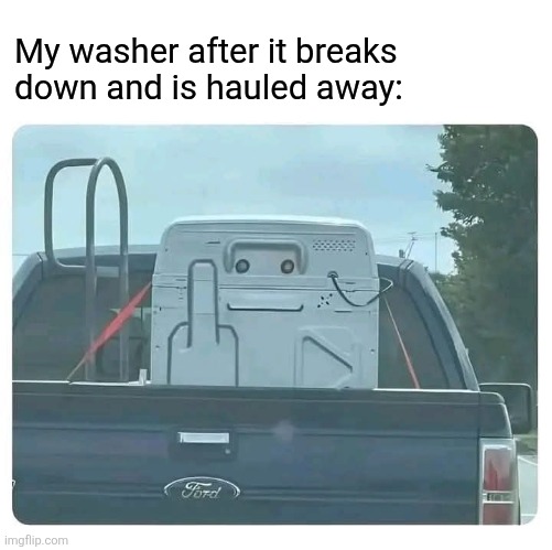 He's had enough of my filth | My washer after it breaks down and is hauled away: | image tagged in washing machine,broken,angry,spiteful,middle finger | made w/ Imgflip meme maker