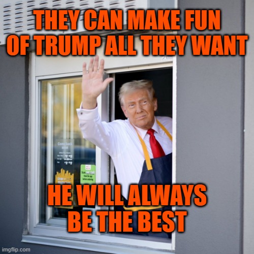 Trump McDonald's Drive-thru | THEY CAN MAKE FUN OF TRUMP ALL THEY WANT; HE WILL ALWAYS BE THE BEST | image tagged in trump mcdonald's drive-thru | made w/ Imgflip meme maker