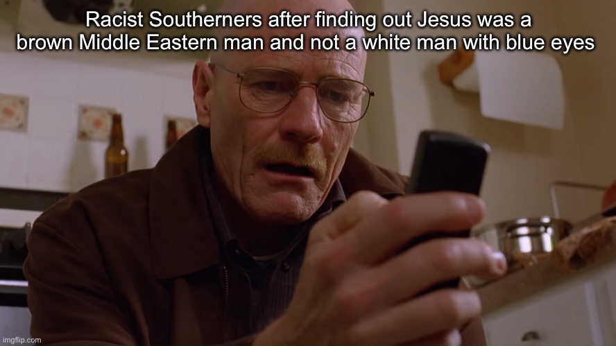 Walter White on his Phone | Racist Southerners after finding out Jesus was a brown Middle Eastern man and not a white man with blue eyes | image tagged in walter white on his phone | made w/ Imgflip meme maker