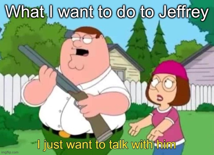 I just want to talk with him | What I want to do to Jeffrey | image tagged in i just want to talk with him | made w/ Imgflip meme maker
