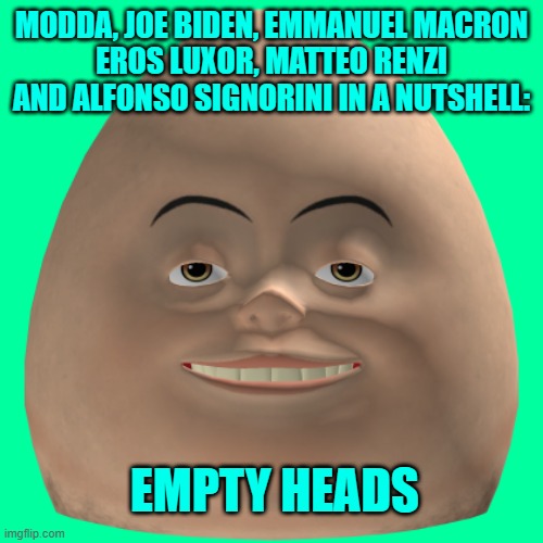 THEY ALL GOT AN EMPTY HEAD! | MODDA, JOE BIDEN, EMMANUEL MACRON
EROS LUXOR, MATTEO RENZI AND ALFONSO SIGNORINI IN A NUTSHELL:; EMPTY HEADS | made w/ Imgflip meme maker