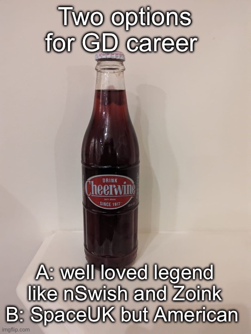 Cheerwine | Two options for GD career; A: well loved legend like nSwish and Zoink
B: SpaceUK but American | image tagged in cheerwine | made w/ Imgflip meme maker