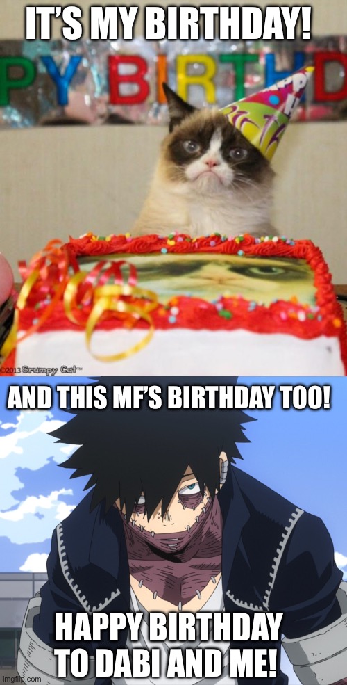 Happy 20-something birthday Dabi | IT’S MY BIRTHDAY! AND THIS MF’S BIRTHDAY TOO! HAPPY BIRTHDAY TO DABI AND ME! | image tagged in memes,grumpy cat birthday,dabi,birthday,mha | made w/ Imgflip meme maker