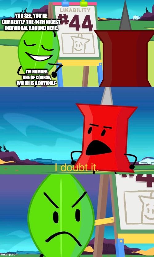 I doubt it origin | YOU SEE, YOU'RE CURRENTLY THE 44TH NICEST INDIVIDUAL AROUND HERE. I'M NUMBER ONE OF COURSE, WHICH IS A DIFFICULT- | image tagged in bfdi i doubt it | made w/ Imgflip meme maker
