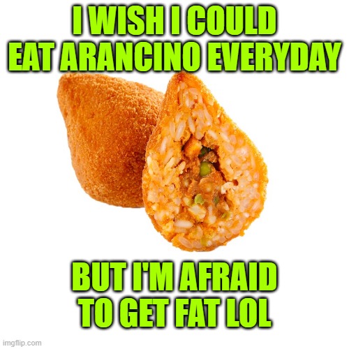 arancino siciliano | I WISH I COULD EAT ARANCINO EVERYDAY; BUT I'M AFRAID TO GET FAT LOL | image tagged in arancino siciliano | made w/ Imgflip meme maker