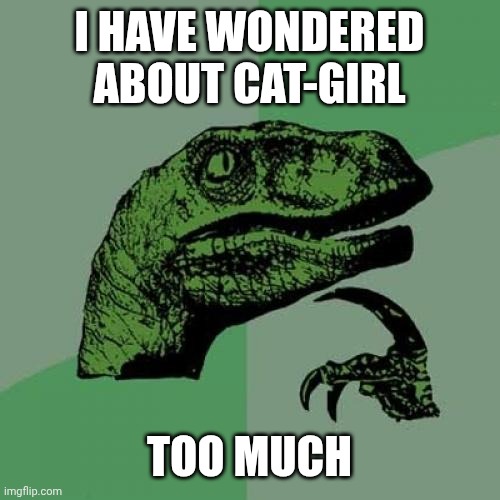 Philosoraptor | I HAVE WONDERED ABOUT CAT-GIRL; TOO MUCH | image tagged in memes,philosoraptor | made w/ Imgflip meme maker