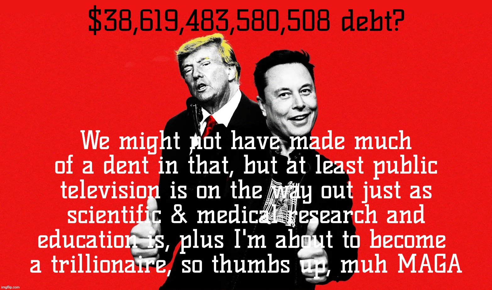$38,619,483,580,508 debt? We might not have made much of a dent in that, but at least public
television is on the way out just as
scientific | made w/ Imgflip meme maker