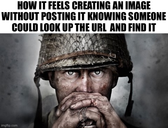 Call Of Duty WW2 stare | HOW IT FEELS CREATING AN IMAGE WITHOUT POSTING IT KNOWING SOMEONE
COULD LOOK UP THE URL  AND FIND IT | image tagged in call of duty ww2 stare | made w/ Imgflip meme maker
