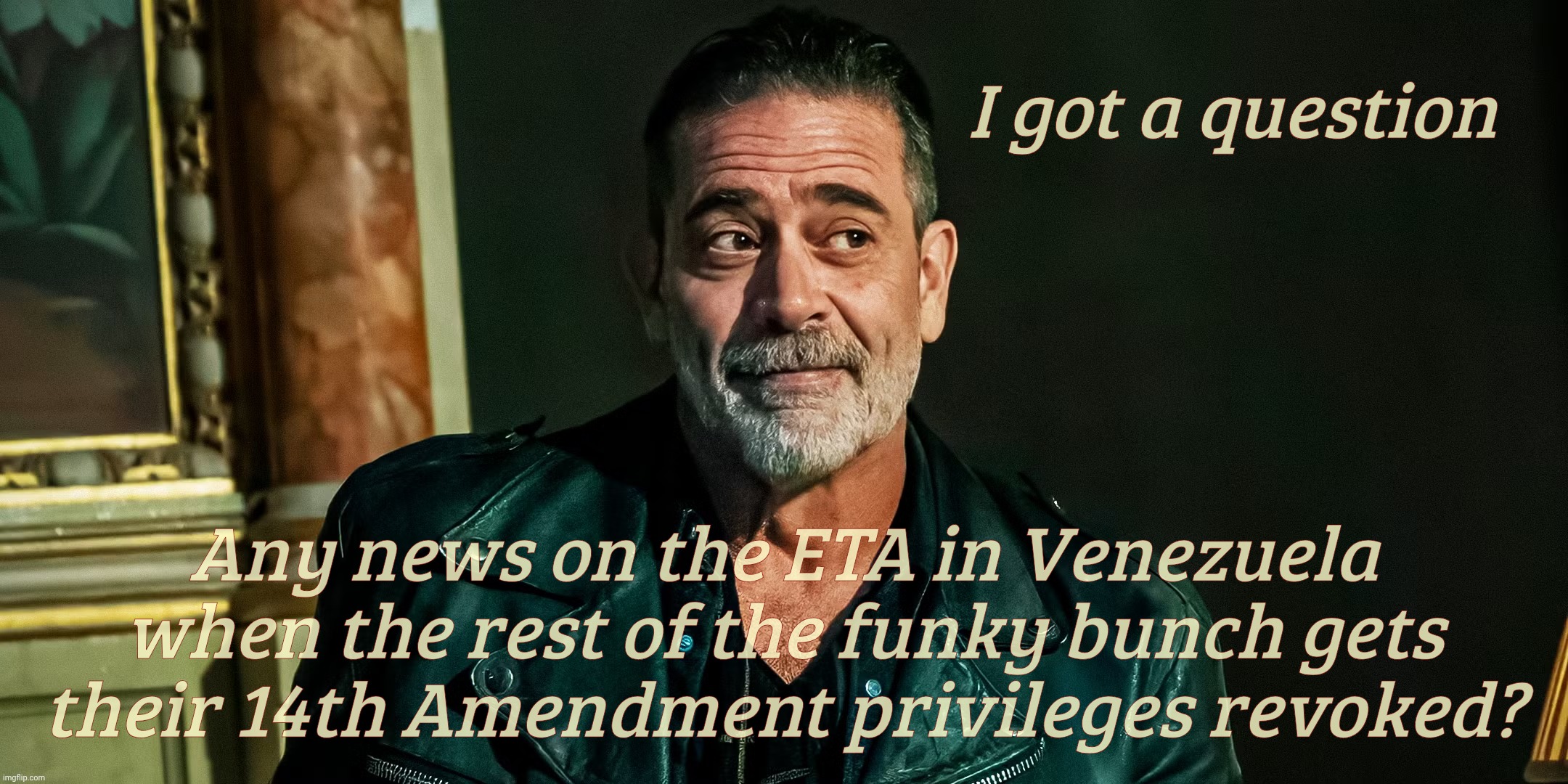 I got a question Any news on the ETA in Venezuela
when the rest of the funky bunch gets their 14th Amendment privileges revoked? | made w/ Imgflip meme maker
