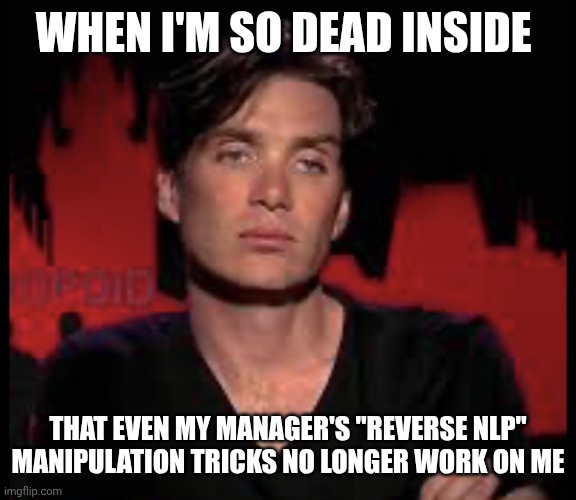 Cillian Murphy disappointed | WHEN I'M SO DEAD INSIDE; THAT EVEN MY MANAGER'S "REVERSE NLP" MANIPULATION TRICKS NO LONGER WORK ON ME | image tagged in cillian murphy disappointed | made w/ Imgflip meme maker