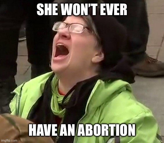 Crying liberal | SHE WON’T EVER HAVE AN ABORTION | image tagged in crying liberal | made w/ Imgflip meme maker