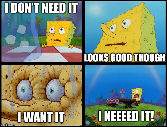 Spongebob - "I Don't Need It" (by Henry-C) | I DON’T NEED IT; LOOKS GOOD THOUGH; I NEEEED IT! I WANT IT | image tagged in spongebob - i don't need it by henry-c | made w/ Imgflip meme maker
