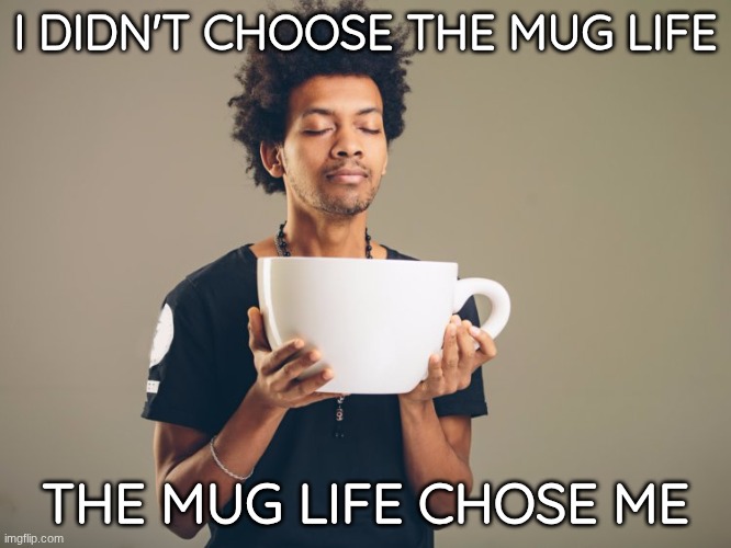 mug life | I DIDN'T CHOOSE THE MUG LIFE; THE MUG LIFE CHOSE ME | image tagged in huge mug | made w/ Imgflip meme maker