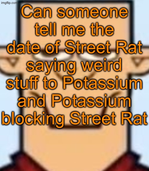Sped Tyler | Can someone tell me the date of Street Rat saying weird stuff to Potassium and Potassium blocking Street Rat | image tagged in sped tyler | made w/ Imgflip meme maker