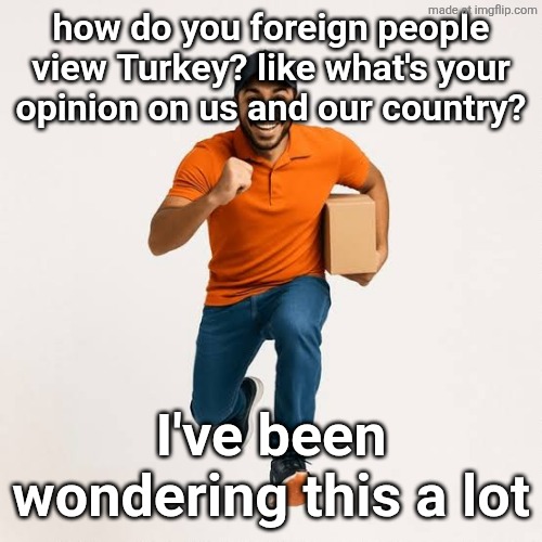 delivery man running | how do you foreign people view Turkey? like what's your opinion on us and our country? I've been wondering this a lot | image tagged in delivery man running | made w/ Imgflip meme maker
