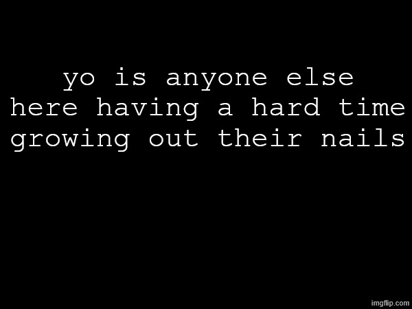 js curious | yo is anyone else here having a hard time growing out their nails | made w/ Imgflip meme maker