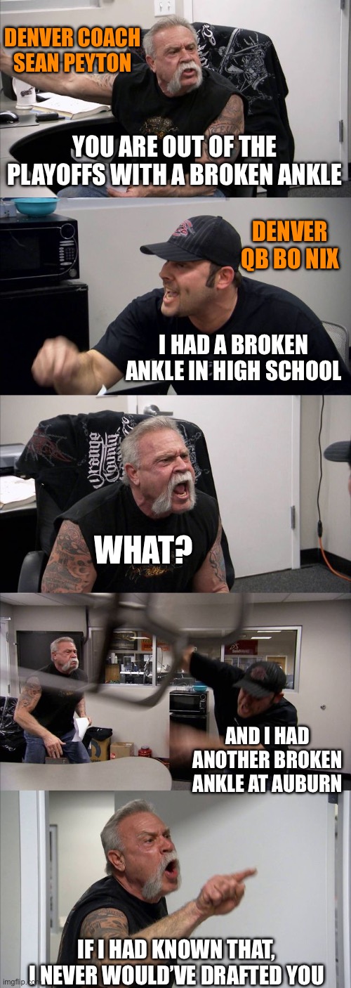 Denver Broncos, QB head, broken ankles in both high school and at Auburn. Now he’s out with another broken ankle. | DENVER COACH SEAN PEYTON; YOU ARE OUT OF THE PLAYOFFS WITH A BROKEN ANKLE; DENVER QB BO NIX; I HAD A BROKEN ANKLE IN HIGH SCHOOL; WHAT? AND I HAD ANOTHER BROKEN ANKLE AT AUBURN; IF I HAD KNOWN THAT, I NEVER WOULD’VE DRAFTED YOU | image tagged in american chopper argument,sean peyton,bo nix,broken ankle,draft | made w/ Imgflip meme maker