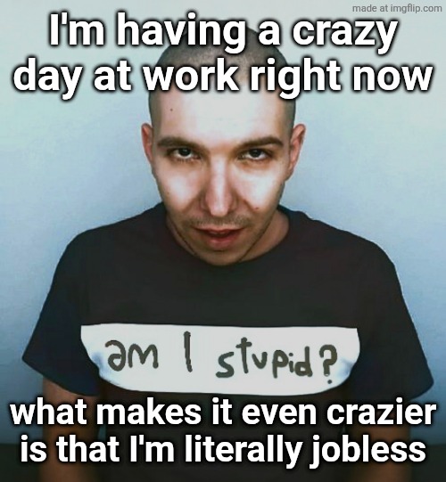 two steps ahead | I'm having a crazy day at work right now; what makes it even crazier is that I'm literally jobless | image tagged in two steps ahead | made w/ Imgflip meme maker