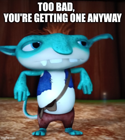 TOO BAD,        YOU'RE GETTING ONE ANYWAY | image tagged in confused bobgoblin | made w/ Imgflip meme maker