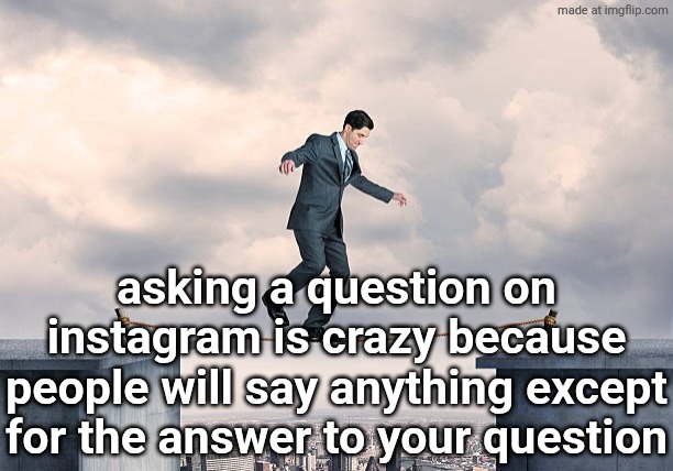 man walking on rope | asking a question on instagram is crazy because people will say anything except for the answer to your question | image tagged in man walking on rope | made w/ Imgflip meme maker
