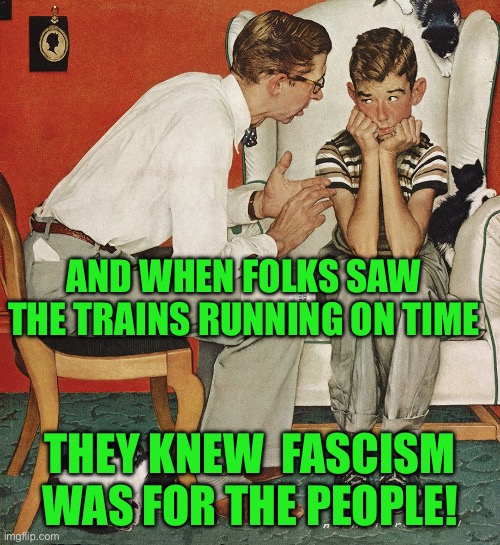 Norman Rockwell  | AND WHEN FOLKS SAW THE TRAINS RUNNING ON TIME; THEY KNEW  FASCISM WAS FOR THE PEOPLE! | image tagged in norman rockwell | made w/ Imgflip meme maker