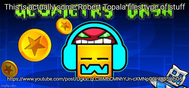geometry dash | This is actually some Robert Topala files type of stuff; https://www.youtube.com/post/UgkxLqLCiBMhCMNhYJn-cXMNpG0F78S5WhO5 | image tagged in geometry dash | made w/ Imgflip meme maker