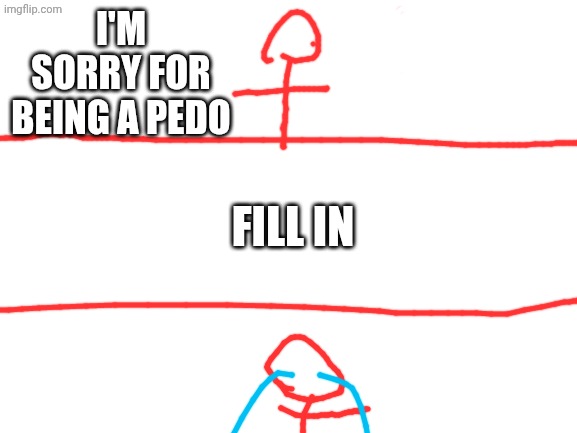 Blank White Template | I'M SORRY FOR BEING A PEDO FILL IN | image tagged in blank white template | made w/ Imgflip meme maker