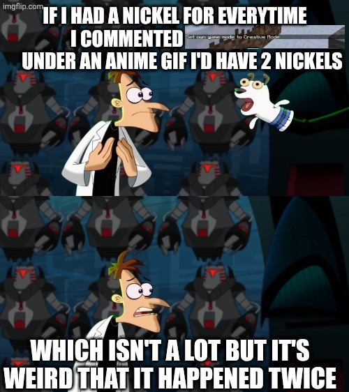 if i had a nickel for everytime | IF I HAD A NICKEL FOR EVERYTIME I COMMENTED                               UNDER AN ANIME GIF I'D HAVE 2 NICKELS WHICH ISN'T A LOT BUT IT'S W | image tagged in if i had a nickel for everytime | made w/ Imgflip meme maker
