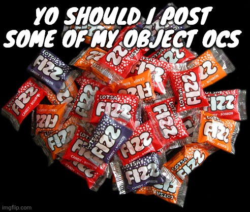 Lotsa fizz candy | YO SHOULD I POST SOME OF MY OBJECT OCS | image tagged in lotsa fizz candy | made w/ Imgflip meme maker