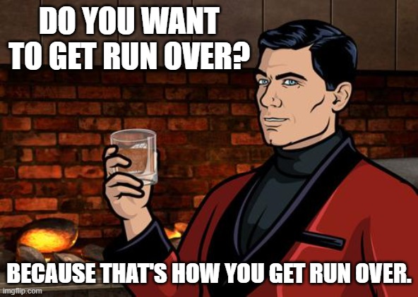 archer run over run down | DO YOU WANT TO GET RUN OVER? BECAUSE THAT'S HOW YOU GET RUN OVER. | image tagged in archer | made w/ Imgflip meme maker