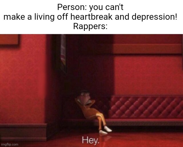 Im in pain wanna put 10 shots in my brain I've been tripping bout some things cant change suicidal same time im tame picture thi | Person: you can't make a living off heartbreak and depression!
Rappers: | image tagged in hey,rap,depression,heartbreak,music,true | made w/ Imgflip meme maker