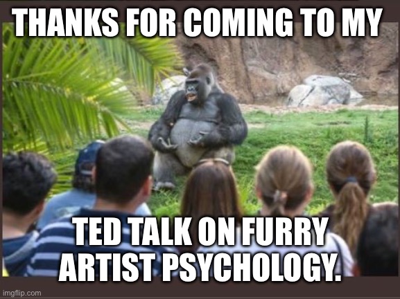 Gorilla TED Talk | THANKS FOR COMING TO MY; TED TALK ON FURRY ARTIST PSYCHOLOGY. | image tagged in gorilla ted talk | made w/ Imgflip meme maker