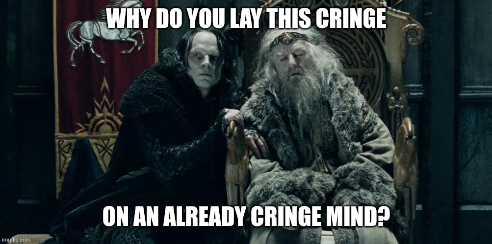 Grima wormcringe | WHY DO YOU LAY THIS CRINGE; ON AN ALREADY CRINGE MIND? | image tagged in grima wormtongue whispering to king | made w/ Imgflip meme maker
